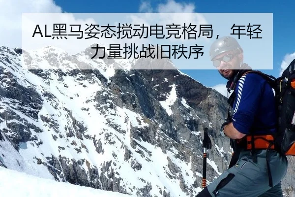 AL黑马姿态搅动电竞格局，年轻力量挑战旧秩序